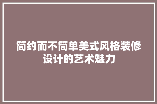 简约而不简单美式风格装修设计的艺术魅力