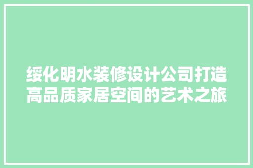绥化明水装修设计公司打造高品质家居空间的艺术之旅