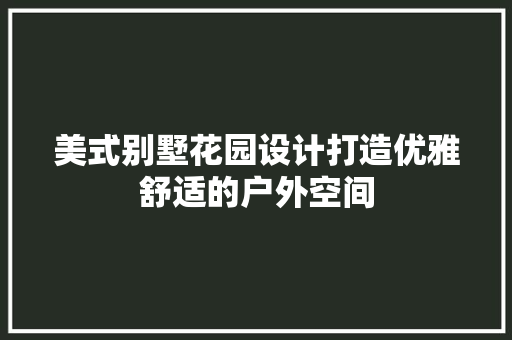 美式别墅花园设计打造优雅舒适的户外空间