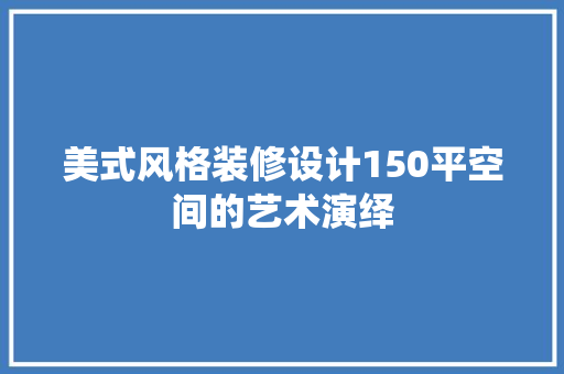 美式风格装修设计150平空间的艺术演绎