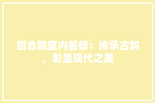 四合院室内装修：传承古韵，彰显现代之美 卧室装修