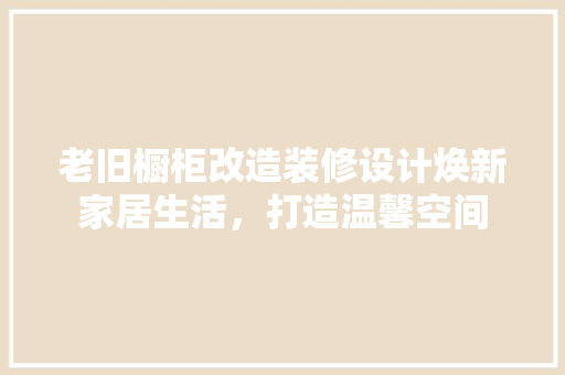 老旧橱柜改造装修设计焕新家居生活，打造温馨空间