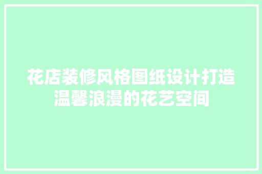 花店装修风格图纸设计打造温馨浪漫的花艺空间