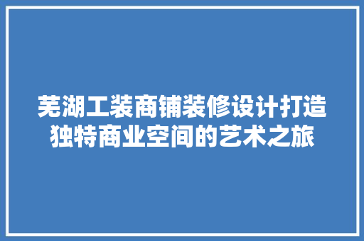 芜湖工装商铺装修设计打造独特商业空间的艺术之旅