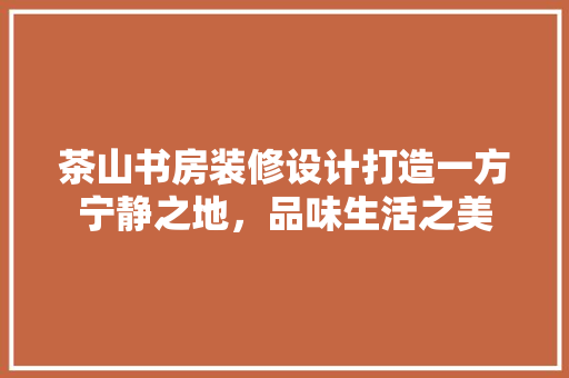 茶山书房装修设计打造一方宁静之地，品味生活之美