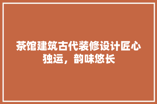 茶馆建筑古代装修设计匠心独运，韵味悠长