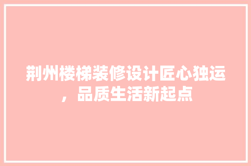 荆州楼梯装修设计匠心独运，品质生活新起点