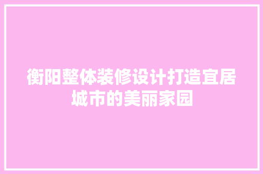 衡阳整体装修设计打造宜居城市的美丽家园
