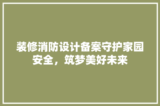 装修消防设计备案守护家园安全，筑梦美好未来