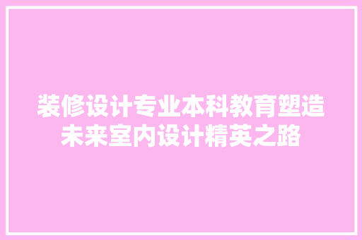 装修设计专业本科教育塑造未来室内设计精英之路