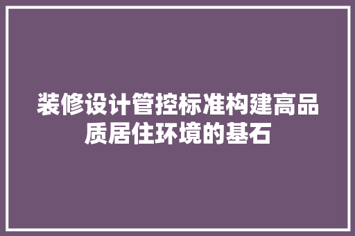 装修设计管控标准构建高品质居住环境的基石