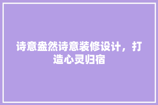 诗意盎然诗意装修设计，打造心灵归宿