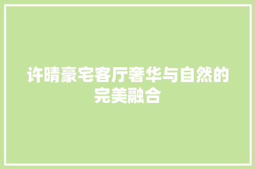 许晴豪宅客厅奢华与自然的完美融合