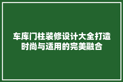 车库门柱装修设计大全打造时尚与适用的完美融合