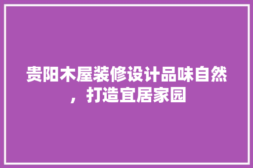 贵阳木屋装修设计品味自然，打造宜居家园