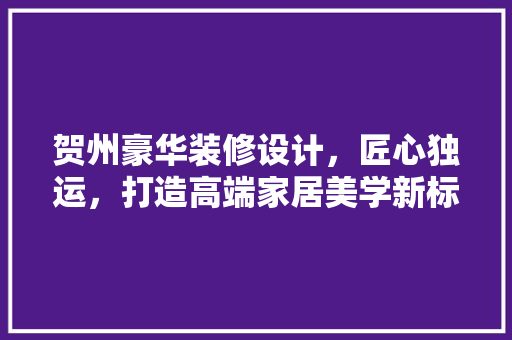 贺州豪华装修设计，匠心独运，打造高端家居美学新标杆