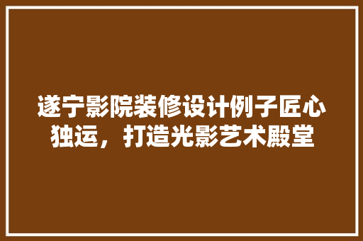 遂宁影院装修设计例子匠心独运，打造光影艺术殿堂