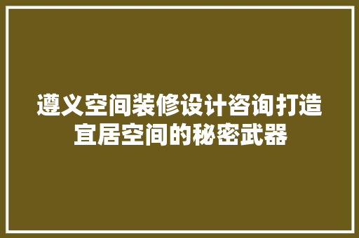 遵义空间装修设计咨询打造宜居空间的秘密武器
