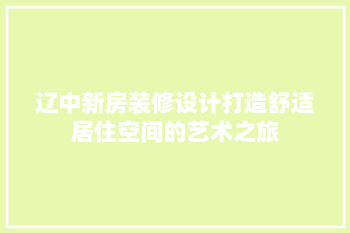 辽中新房装修设计打造舒适居住空间的艺术之旅