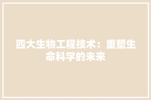 四大生物工程技术：重塑生命科学的未来 卧室装修