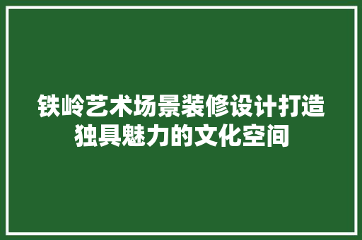 铁岭艺术场景装修设计打造独具魅力的文化空间