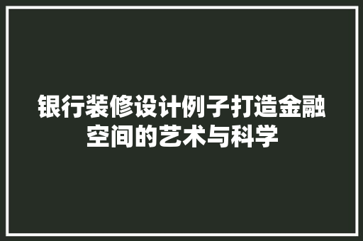 银行装修设计例子打造金融空间的艺术与科学