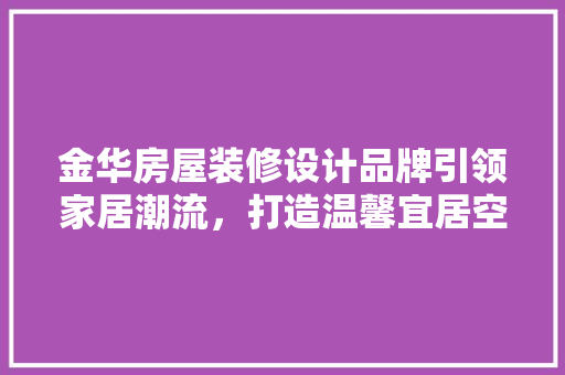 金华房屋装修设计品牌引领家居潮流，打造温馨宜居空间