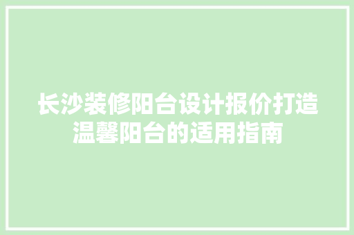 长沙装修阳台设计报价打造温馨阳台的适用指南