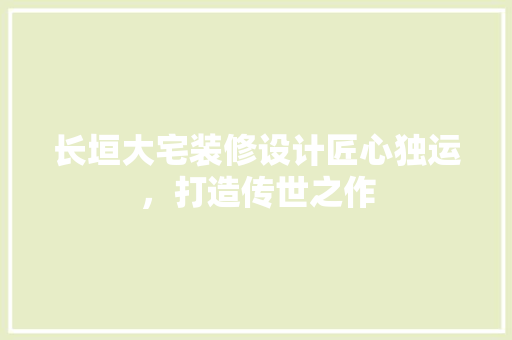 长垣大宅装修设计匠心独运，打造传世之作