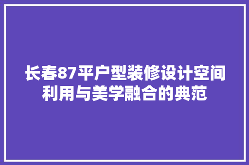 长春87平户型装修设计空间利用与美学融合的典范
