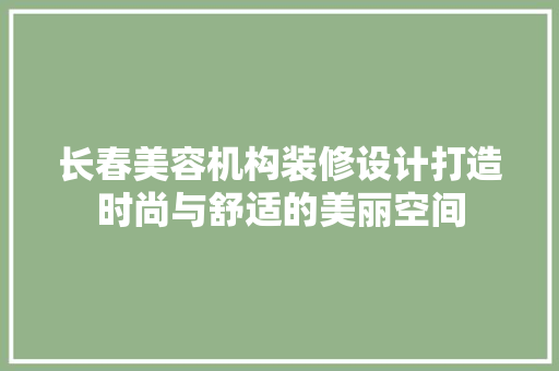 长春美容机构装修设计打造时尚与舒适的美丽空间