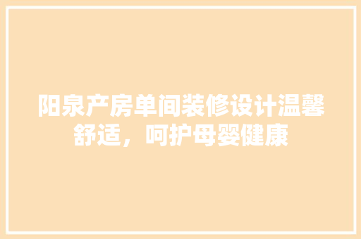 阳泉产房单间装修设计温馨舒适，呵护母婴健康