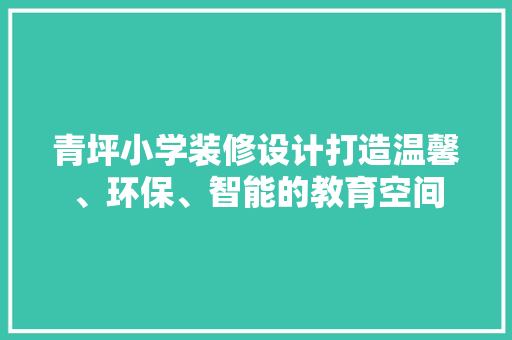 青坪小学装修设计打造温馨、环保、智能的教育空间