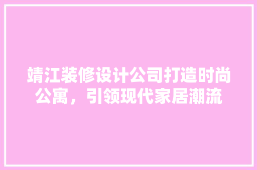 靖江装修设计公司打造时尚公寓，引领现代家居潮流