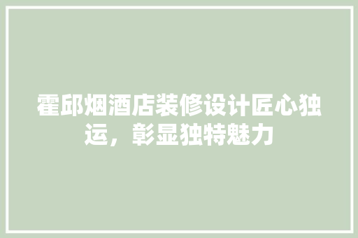霍邱烟酒店装修设计匠心独运，彰显独特魅力
