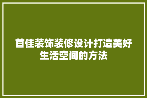 首佳装饰装修设计打造美好生活空间的方法
