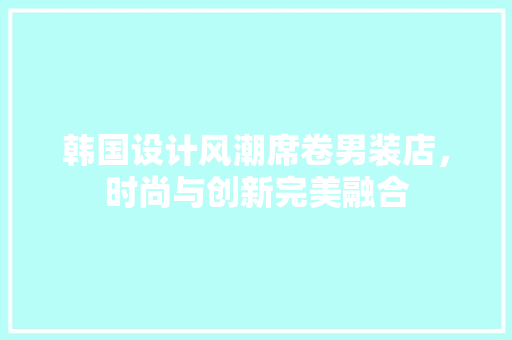 韩国设计风潮席卷男装店，时尚与创新完美融合