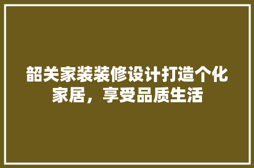 韶关家装装修设计打造个化家居，享受品质生活