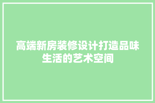 高端新房装修设计打造品味生活的艺术空间