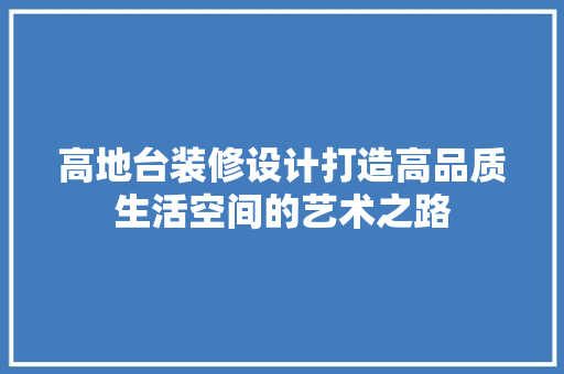 高地台装修设计打造高品质生活空间的艺术之路