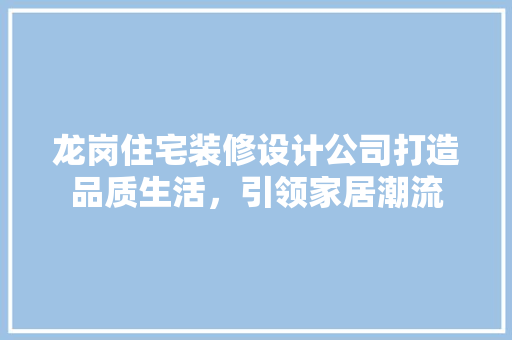 龙岗住宅装修设计公司打造品质生活，引领家居潮流