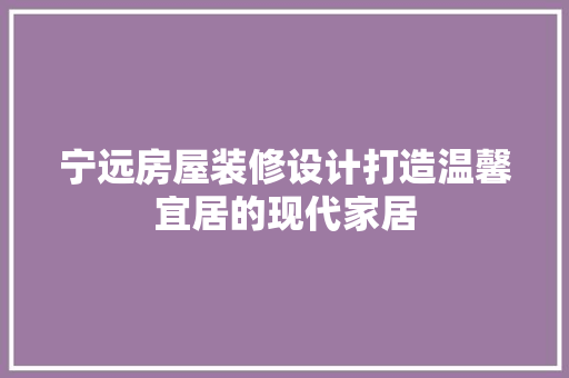 宁远房屋装修设计打造温馨宜居的现代家居