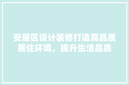 安居区设计装修打造高品质居住环境，提升生活品质