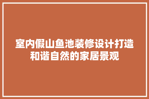 室内假山鱼池装修设计打造和谐自然的家居景观