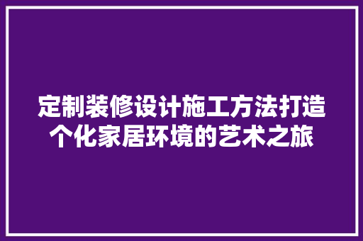 定制装修设计施工方法打造个化家居环境的艺术之旅