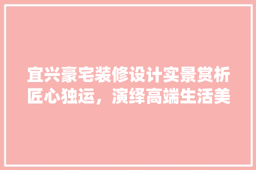 宜兴豪宅装修设计实景赏析匠心独运，演绎高端生活美学