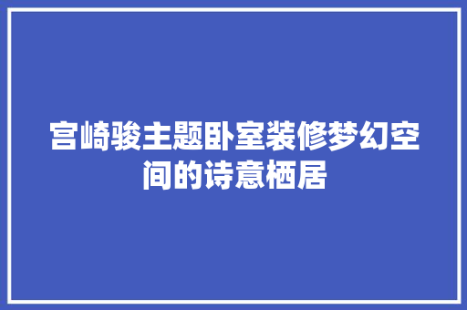 宫崎骏主题卧室装修梦幻空间的诗意栖居