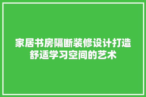 家居书房隔断装修设计打造舒适学习空间的艺术