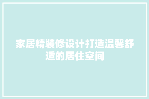 家居精装修设计打造温馨舒适的居住空间