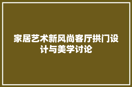 家居艺术新风尚客厅拱门设计与美学讨论
